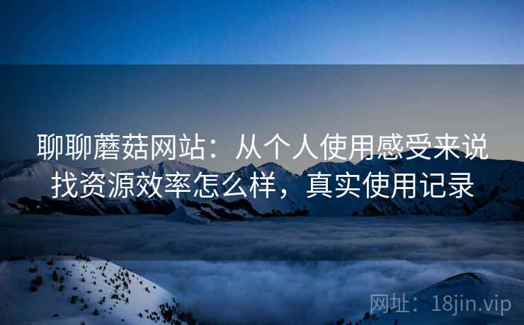 聊聊蘑菇网站：从个人使用感受来说找资源效率怎么样，真实使用记录