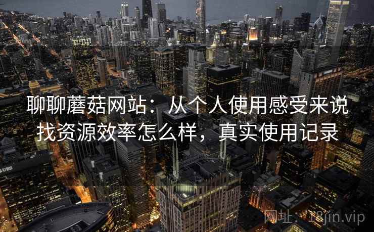 聊聊蘑菇网站：从个人使用感受来说找资源效率怎么样，真实使用记录