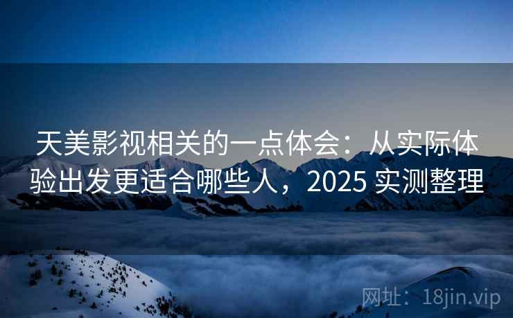 天美影视相关的一点体会：从实际体验出发更适合哪些人，2025 实测整理