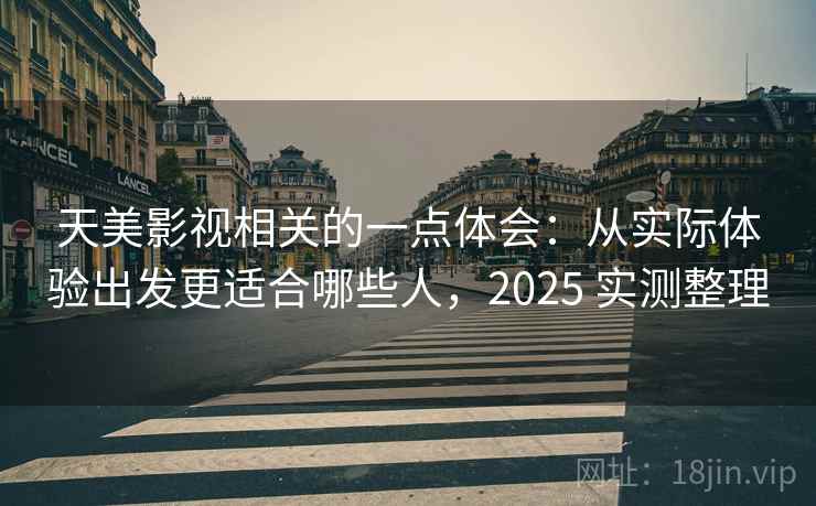 天美影视相关的一点体会：从实际体验出发更适合哪些人，2025 实测整理