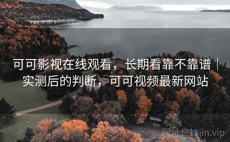 可可影视在线观看，长期看靠不靠谱｜实测后的判断，可可视频最新网站