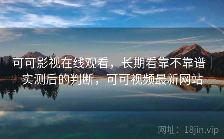 可可影视在线观看，长期看靠不靠谱｜实测后的判断，可可视频最新网站