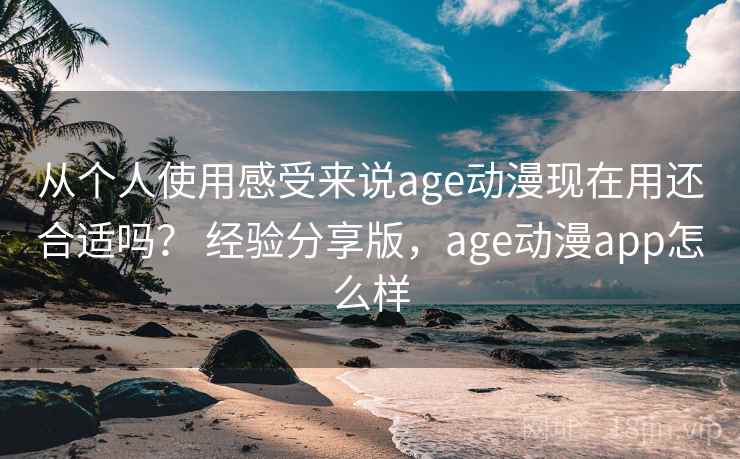 从个人使用感受来说age动漫现在用还合适吗？ 经验分享版，age动漫app怎么样
