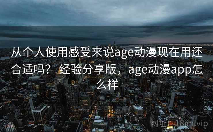 从个人使用感受来说age动漫现在用还合适吗？ 经验分享版，age动漫app怎么样