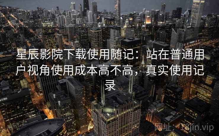 星辰影院下载使用随记：站在普通用户视角使用成本高不高，真实使用记录