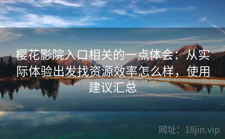 樱花影院入口相关的一点体会：从实际体验出发找资源效率怎么样，使用建议汇总