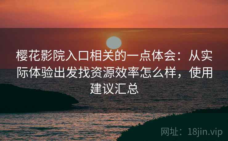 樱花影院入口相关的一点体会：从实际体验出发找资源效率怎么样，使用建议汇总