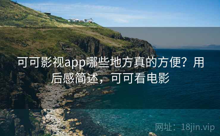可可影视app哪些地方真的方便？用后感简述，可可看电影