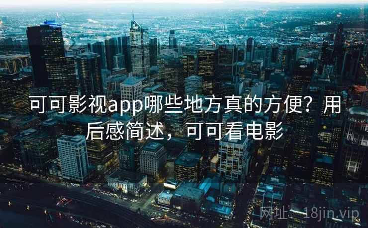 可可影视app哪些地方真的方便？用后感简述，可可看电影