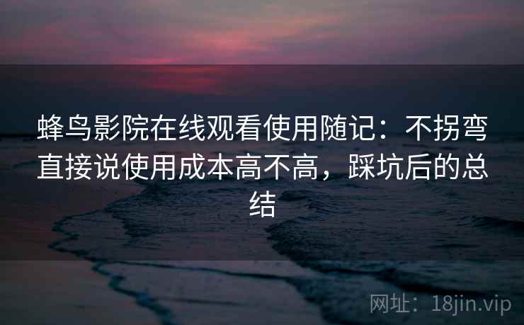 蜂鸟影院在线观看使用随记：不拐弯直接说使用成本高不高，踩坑后的总结
