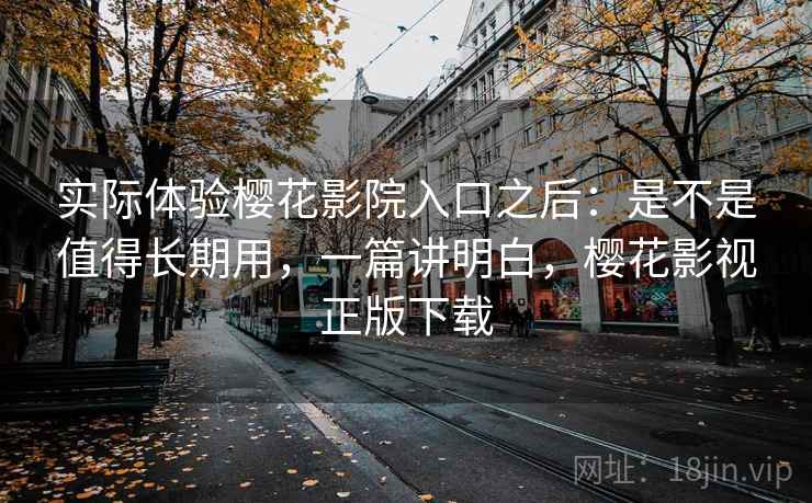 实际体验樱花影院入口之后：是不是值得长期用，一篇讲明白，樱花影视正版下载