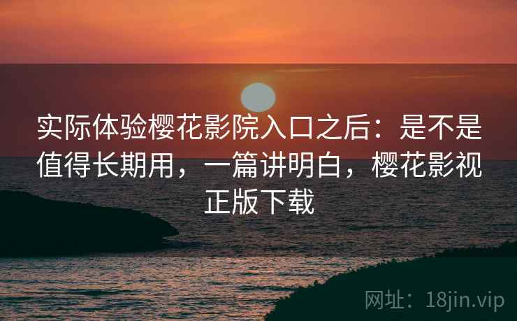 实际体验樱花影院入口之后：是不是值得长期用，一篇讲明白，樱花影视正版下载