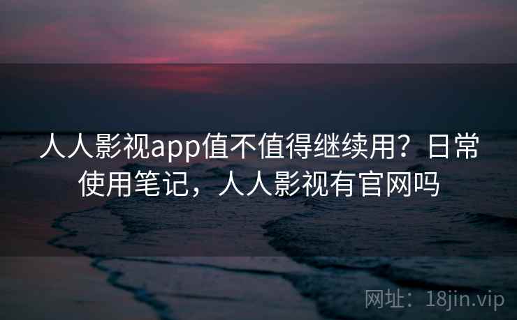 人人影视app值不值得继续用？日常使用笔记，人人影视有官网吗