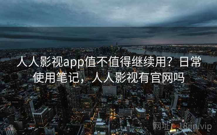 人人影视app值不值得继续用？日常使用笔记，人人影视有官网吗