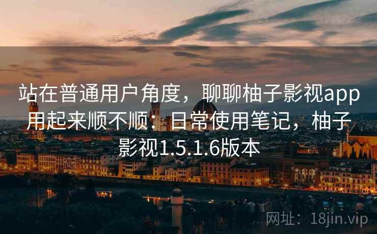站在普通用户角度，聊聊柚子影视app用起来顺不顺：日常使用笔记，柚子影视1.5.1.6版本