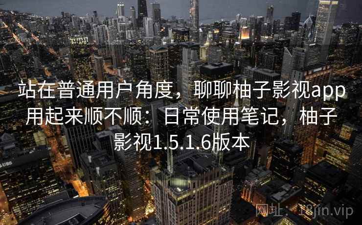 站在普通用户角度，聊聊柚子影视app用起来顺不顺：日常使用笔记，柚子影视1.5.1.6版本