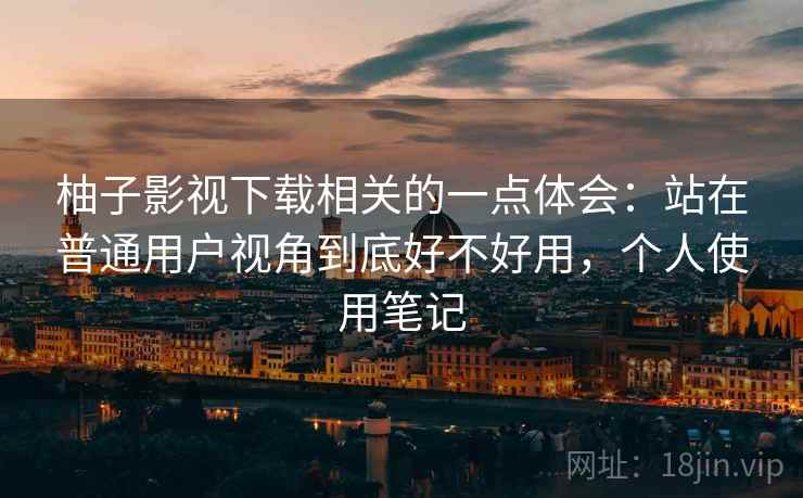 柚子影视下载相关的一点体会：站在普通用户视角到底好不好用，个人使用笔记
