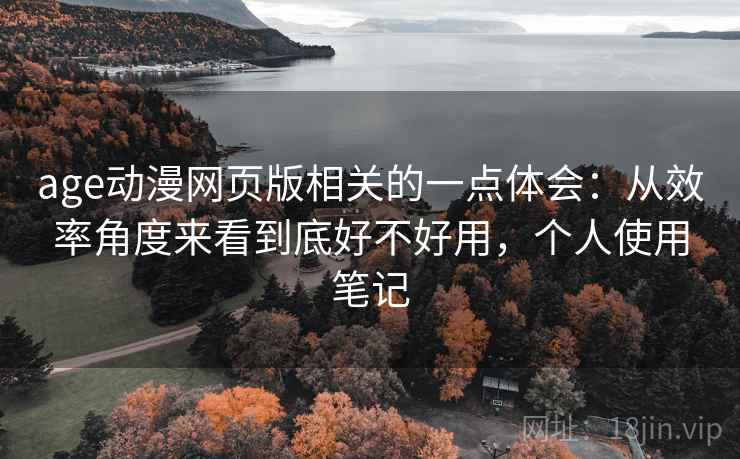 age动漫网页版相关的一点体会：从效率角度来看到底好不好用，个人使用笔记
