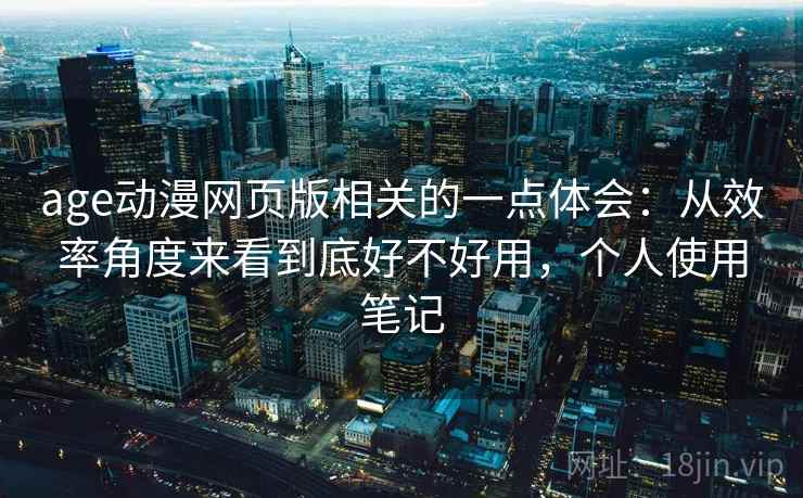 age动漫网页版相关的一点体会：从效率角度来看到底好不好用，个人使用笔记