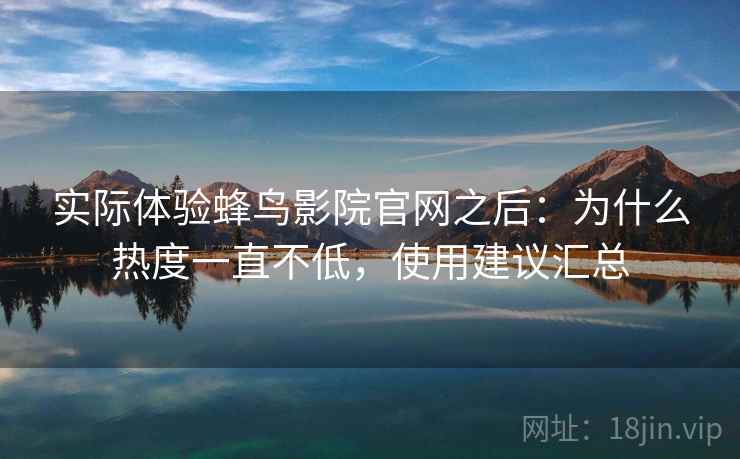 实际体验蜂鸟影院官网之后：为什么热度一直不低，使用建议汇总