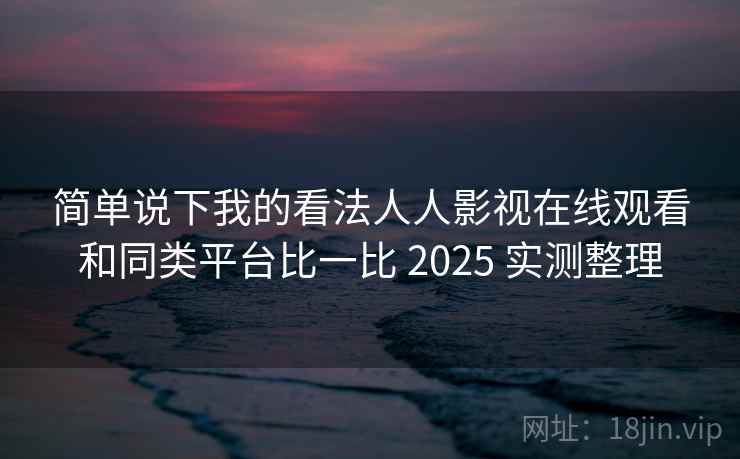 简单说下我的看法人人影视在线观看和同类平台比一比 2025 实测整理