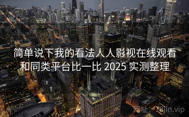 简单说下我的看法人人影视在线观看和同类平台比一比 2025 实测整理
