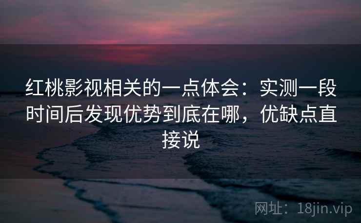 红桃影视相关的一点体会：实测一段时间后发现优势到底在哪，优缺点直接说