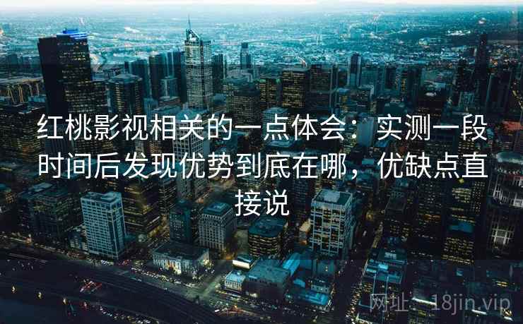 红桃影视相关的一点体会：实测一段时间后发现优势到底在哪，优缺点直接说