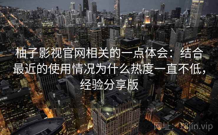 柚子影视官网相关的一点体会：结合最近的使用情况为什么热度一直不低，经验分享版