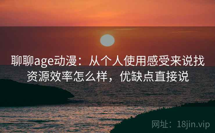 聊聊age动漫：从个人使用感受来说找资源效率怎么样，优缺点直接说