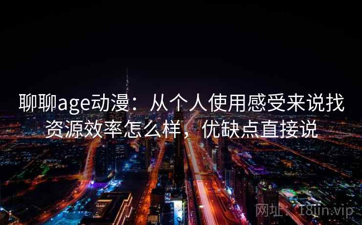 聊聊age动漫：从个人使用感受来说找资源效率怎么样，优缺点直接说