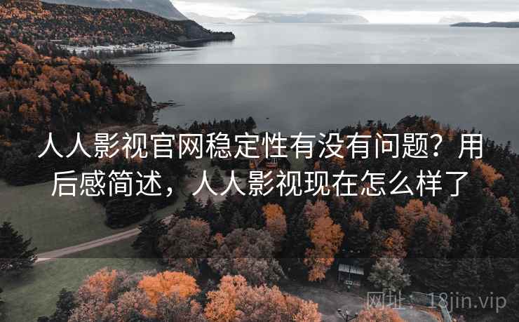 人人影视官网稳定性有没有问题？用后感简述，人人影视现在怎么样了