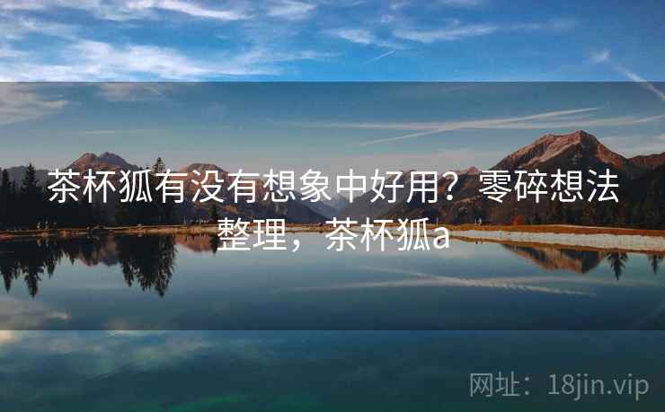 茶杯狐有没有想象中好用？零碎想法整理，茶杯狐a