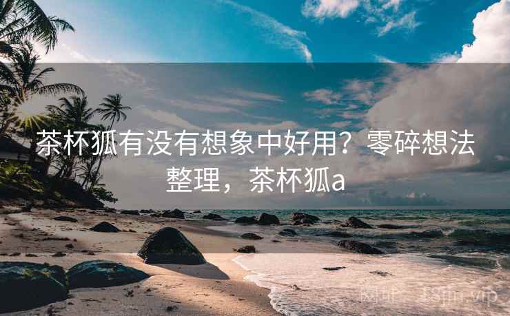 茶杯狐有没有想象中好用？零碎想法整理，茶杯狐a
