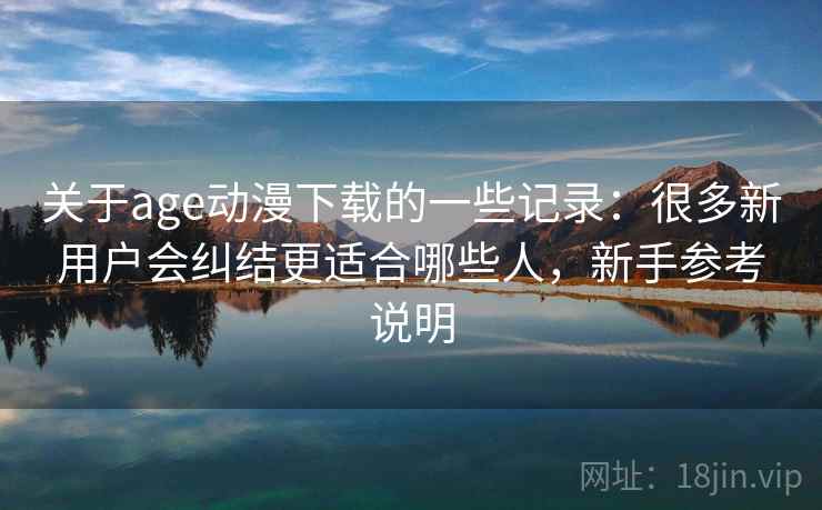 关于age动漫下载的一些记录：很多新用户会纠结更适合哪些人，新手参考说明