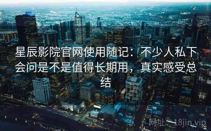 星辰影院官网使用随记：不少人私下会问是不是值得长期用，真实感受总结