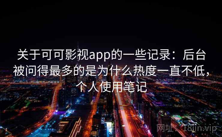 关于可可影视app的一些记录：后台被问得最多的是为什么热度一直不低，个人使用笔记
