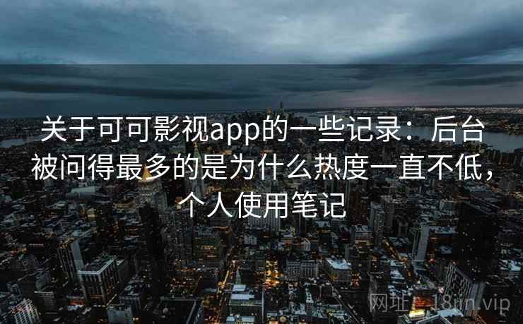 关于可可影视app的一些记录：后台被问得最多的是为什么热度一直不低，个人使用笔记