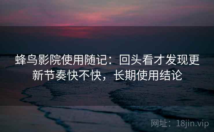 蜂鸟影院使用随记：回头看才发现更新节奏快不快，长期使用结论