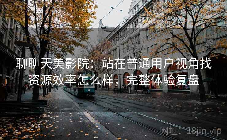 聊聊天美影院：站在普通用户视角找资源效率怎么样，完整体验复盘