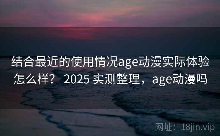 结合最近的使用情况age动漫实际体验怎么样？ 2025 实测整理，age动漫吗