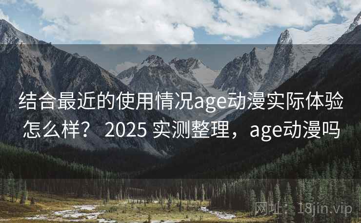结合最近的使用情况age动漫实际体验怎么样？ 2025 实测整理，age动漫吗