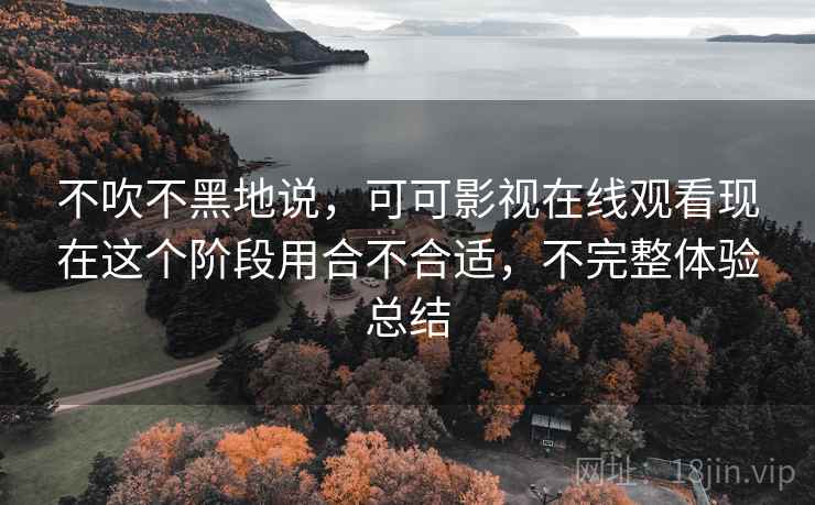 不吹不黑地说，可可影视在线观看现在这个阶段用合不合适，不完整体验总结