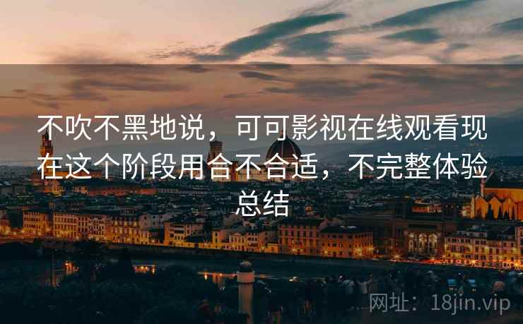 不吹不黑地说，可可影视在线观看现在这个阶段用合不合适，不完整体验总结