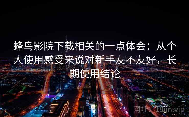 蜂鸟影院下载相关的一点体会：从个人使用感受来说对新手友不友好，长期使用结论