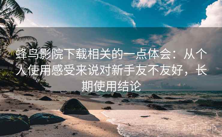 蜂鸟影院下载相关的一点体会：从个人使用感受来说对新手友不友好，长期使用结论