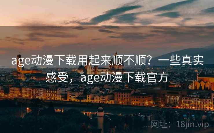age动漫下载用起来顺不顺？一些真实感受，age动漫下载官方