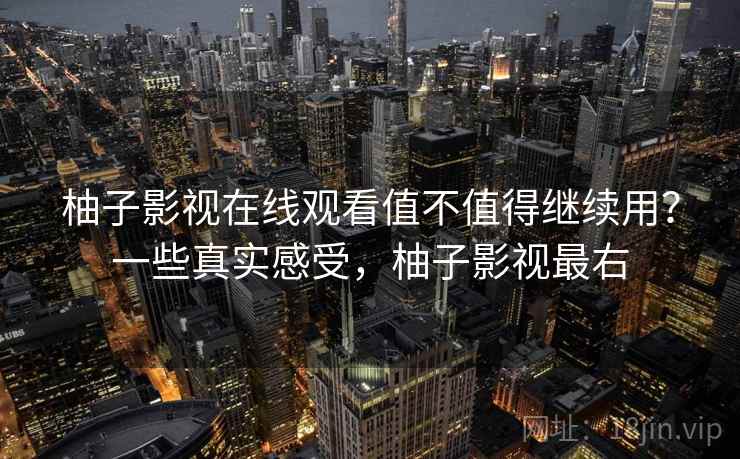 柚子影视在线观看值不值得继续用？一些真实感受，柚子影视最右