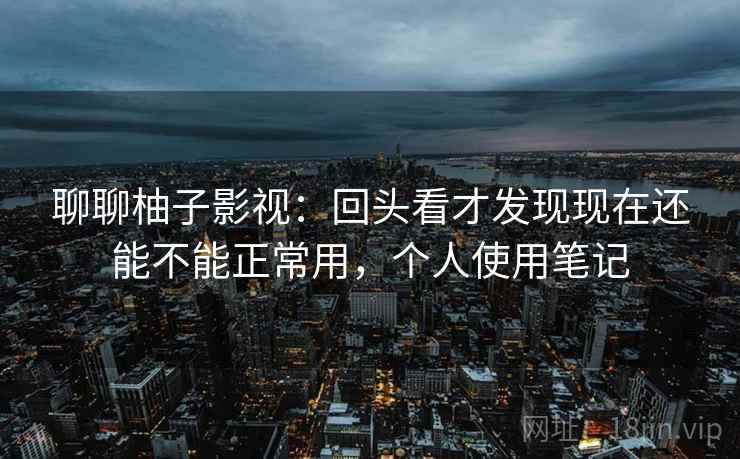聊聊柚子影视：回头看才发现现在还能不能正常用，个人使用笔记
