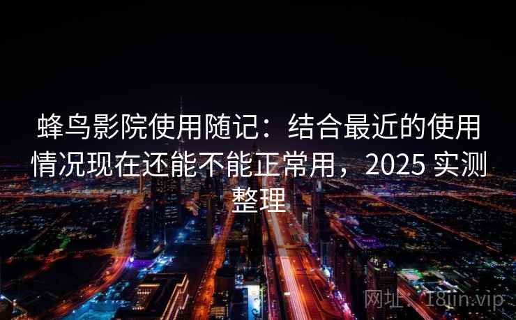 蜂鸟影院使用随记：结合最近的使用情况现在还能不能正常用，2025 实测整理